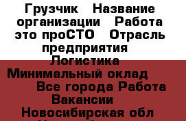 Грузчик › Название организации ­ Работа-это проСТО › Отрасль предприятия ­ Логистика › Минимальный оклад ­ 25 000 - Все города Работа » Вакансии   . Новосибирская обл.,Новосибирск г.